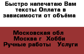 Быстро напечатаю Вам тексты.Оплата в зависимости от объёма. - Московская обл., Москва г. Хобби. Ручные работы » Услуги   